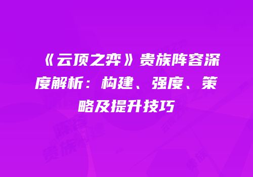 《云顶之弈》贵族阵容深度解析：构建、强度、策略及提升技巧