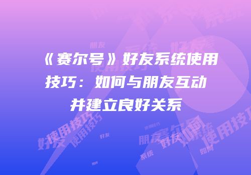《赛尔号》好友系统使用技巧：如何与朋友互动并建立良好关系