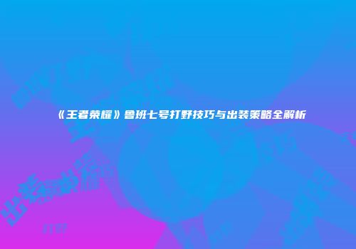 《王者荣耀》鲁班七号打野技巧与出装策略全解析