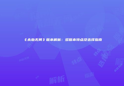 《永劫无间》版本解析：多版本特点及选择指南