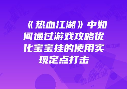 《热血江湖》中如何通过游戏攻略优化宝宝挂的使用实现定点打击