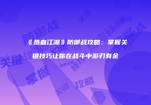 《热血江湖》防御战攻略：掌握关键技巧让你在战斗中游刃有余