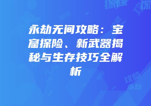 永劫无间攻略：宝窟探险、新武器揭秘与生存技巧全解析