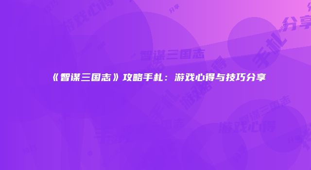 《智谋三国志》攻略手札：游戏心得与技巧分享