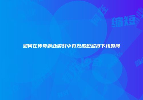 如何在传奇霸业游戏中有效缩短监狱下线时间