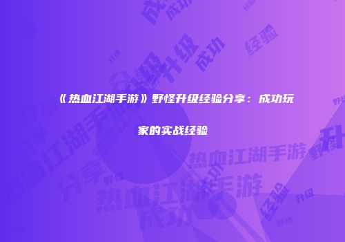 《热血江湖手游》野怪升级经验分享：成功玩家的实战经验
