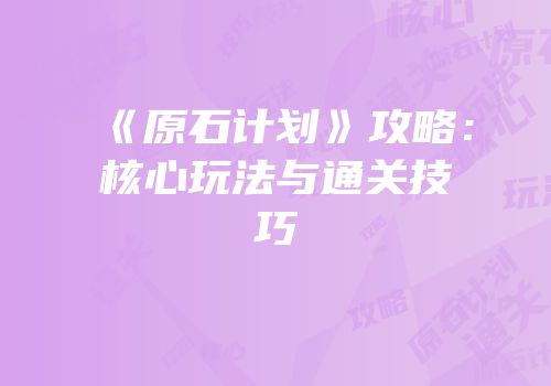 《原石计划》攻略：核心玩法与通关技巧