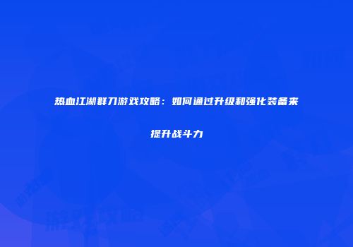 热血江湖群刀游戏攻略:如何通过升级和强化装备来提升战斗力