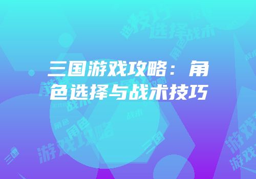 三国游戏攻略：角色选择与战术技巧