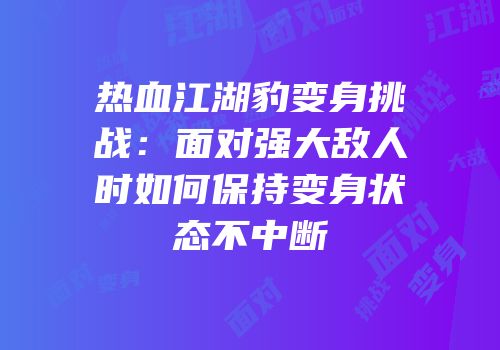 热血江湖豹变身挑战：面对强大敌人时如何保持变身状态不中断