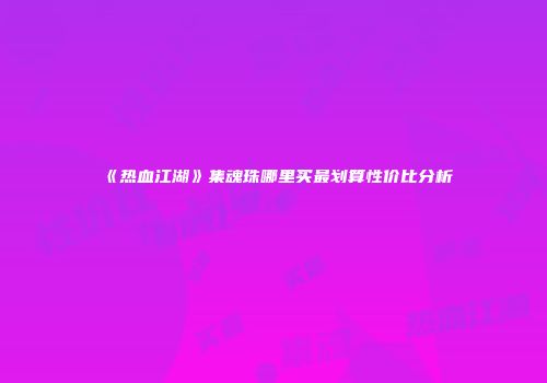 《热血江湖》集魂珠哪里买最划算性价比分析
