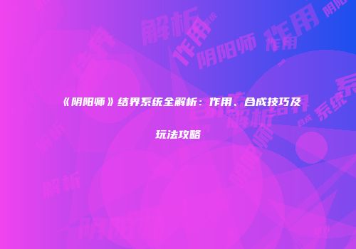 《阴阳师》结界系统全解析：作用、合成技巧及玩法攻略