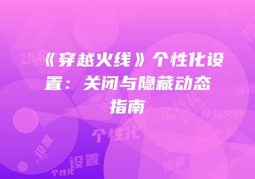 《穿越火线》个性化设置：关闭与隐藏动态指南