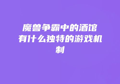 魔兽争霸中的酒馆有什么独特的游戏机制