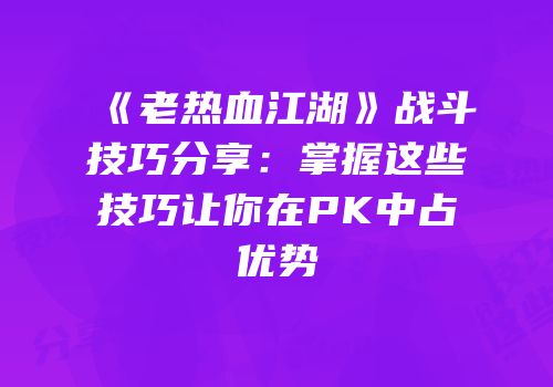 《老热血江湖》战斗技巧分享:掌握这些技巧让你在PK中占优势