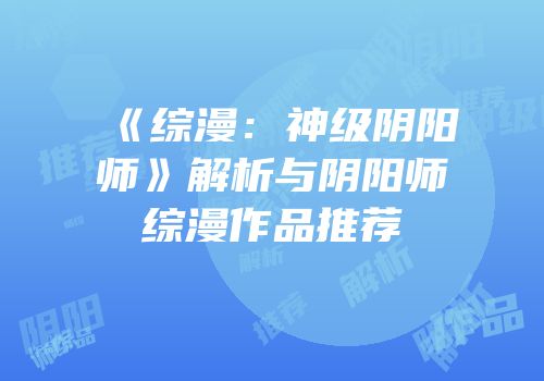 《综漫：神级阴阳师》解析与阴阳师综漫作品推荐