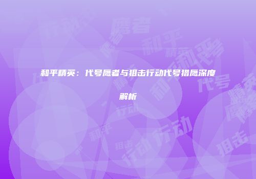 和平精英：代号鹰者与狙击行动代号猎鹰深度解析