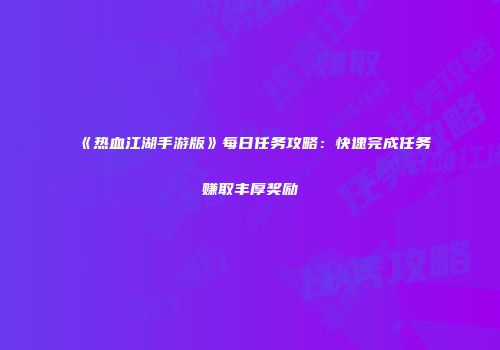 《热血江湖手游版》每日任务攻略：快速完成任务赚取丰厚奖励