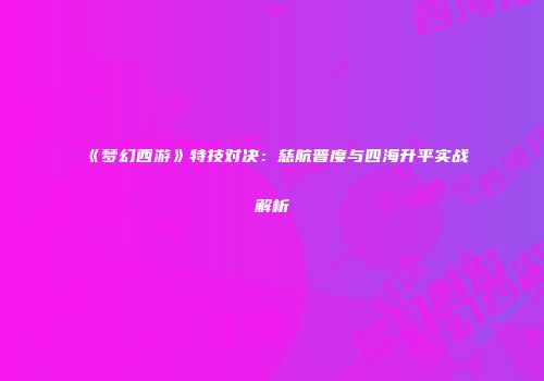 《梦幻西游》特技对决：慈航普度与四海升平实战解析