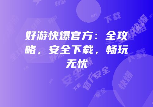 好游快爆官方：全攻略，安全下载，畅玩无忧