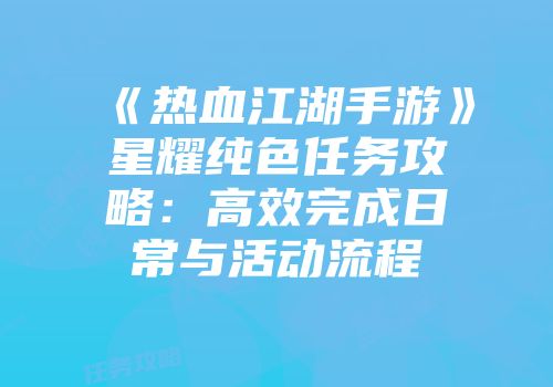 《热血江湖手游》星耀纯色任务攻略：高效完成日常与活动流程