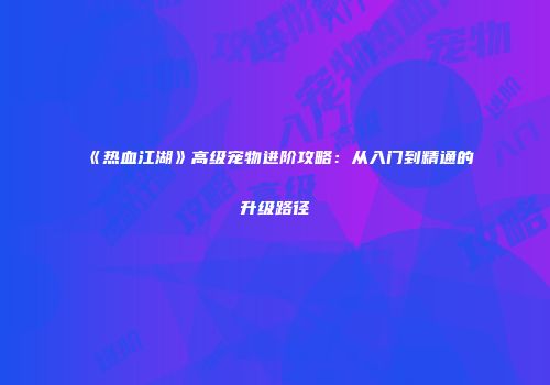 《热血江湖》高级宠物进阶攻略：从入门到精通的升级路径