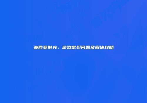 波西亚时光：游戏常见问题及解决攻略