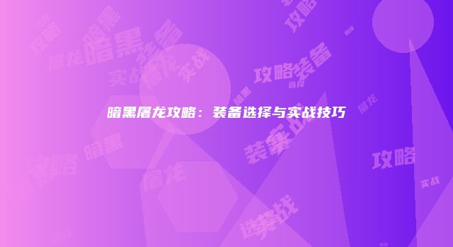 暗黑屠龙攻略：装备选择与实战技巧