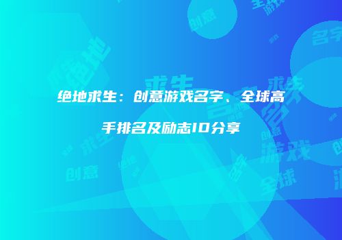 绝地求生：创意游戏名字、全球高手排名及励志ID分享