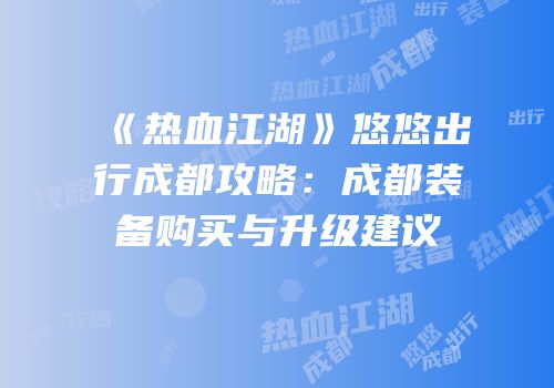 《热血江湖》悠悠出行成都攻略：成都装备购买与升级建议