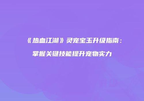 《热血江湖》灵宠宝玉升级指南：掌握关键技能提升宠物实力
