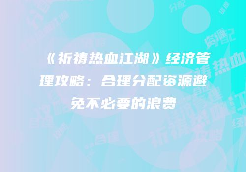 《祈祷热血江湖》经济管理攻略：合理分配资源避免不必要的浪费