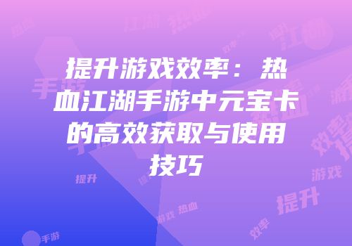 提升游戏效率：热血江湖手游中元宝卡的高效获取与使用技巧