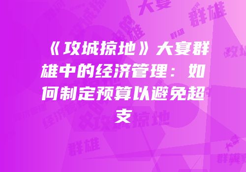 《攻城掠地》大宴群雄中的经济管理：如何制定预算以避免超支