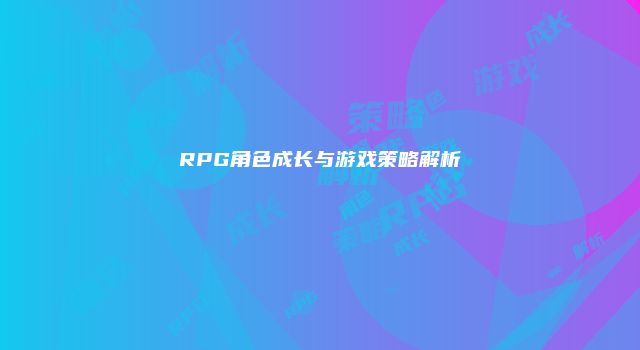 RPG角色成长与游戏策略解析