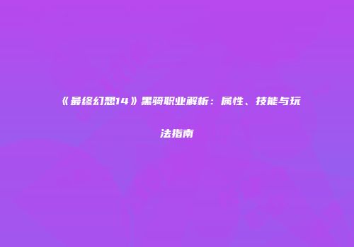《最终幻想14》黑骑职业解析：属性、技能与玩法指南