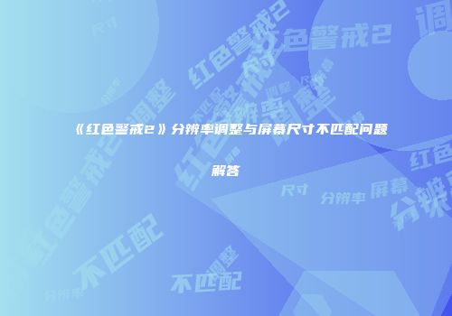 《红色警戒2》分辨率调整与屏幕尺寸不匹配问题解答