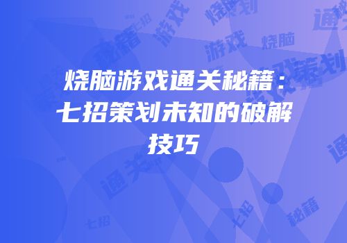 烧脑游戏通关秘籍：七招策划未知的破解技巧