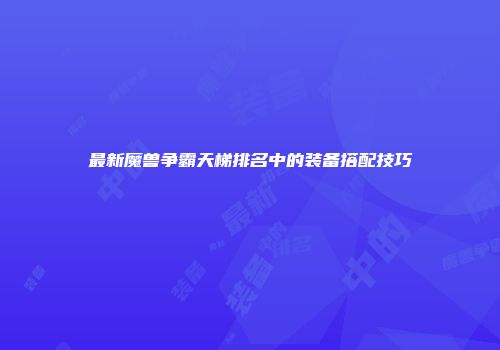 最新魔兽争霸天梯排名中的装备搭配技巧