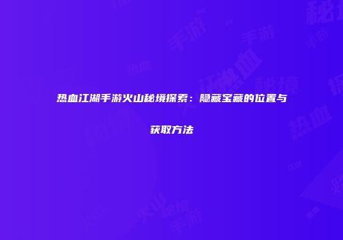 热血江湖手游火山秘境探索：隐藏宝藏的位置与获取方法