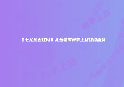 《七龙热血江湖》礼包领取新手上路轻松应对