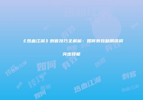 《热血江湖》刺客技巧全解析：如何有效利用铁骑突出技能