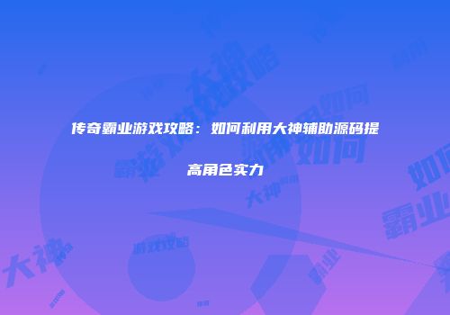 传奇霸业游戏攻略：如何利用大神辅助源码提高角色实力