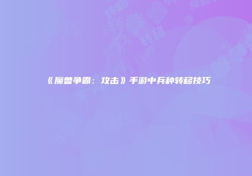 《魔兽争霸：攻击》手游中兵种转移技巧