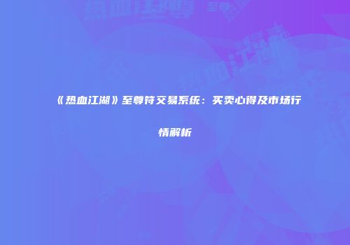 《热血江湖》至尊符交易系统：买卖心得及市场行情解析