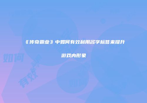 《传奇霸业》中如何有效利用名字标签来提升游戏内形象