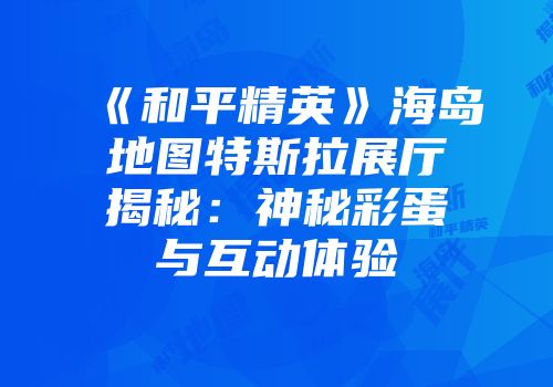 《和平精英》海岛地图特斯拉展厅揭秘：神秘彩蛋与互动体验