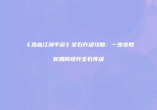 《热血江湖手游》宝石升级攻略：一步步教你如何提升宝石等级