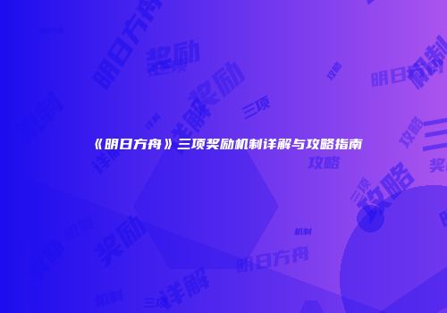 《明日方舟》三项奖励机制详解与攻略指南