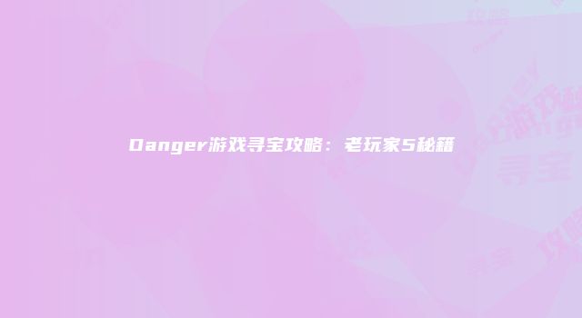 Danger游戏寻宝攻略：老玩家5秘籍